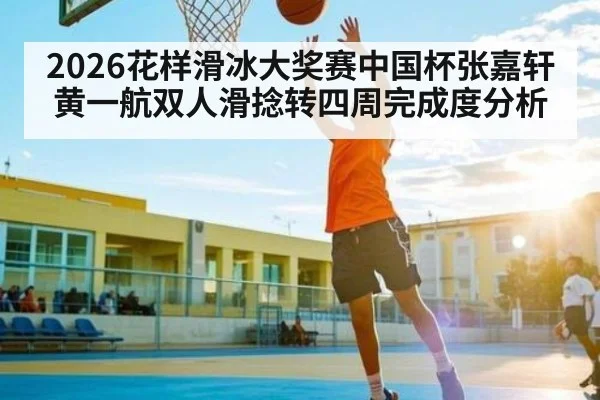 2026花样滑冰大奖赛中国杯张嘉轩黄一航双人滑捻转四周完成度分析